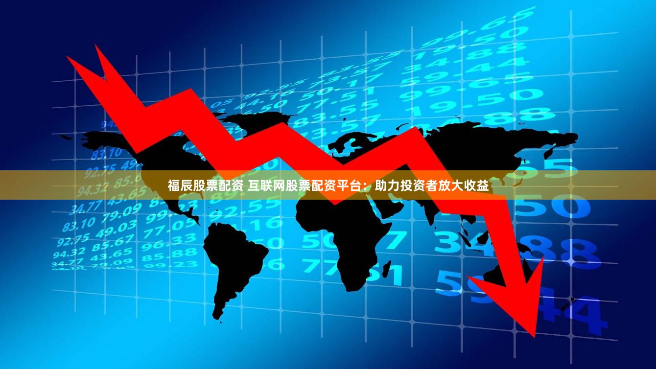 福辰股票配资 互联网股票配资平台：助力投资者放大收益