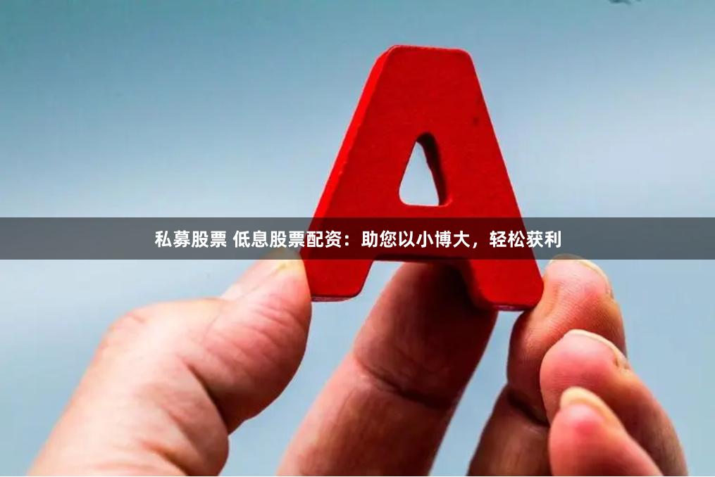 私募股票 低息股票配资：助您以小博大，轻松获利
