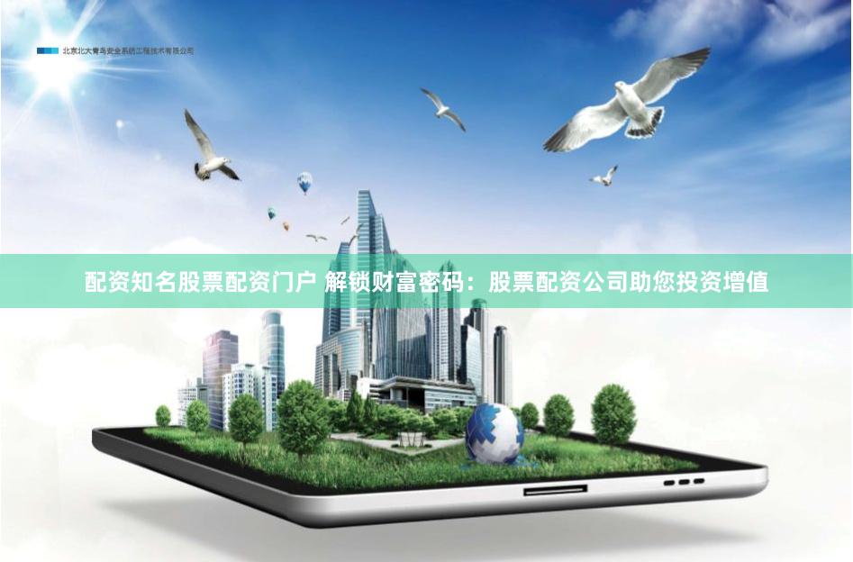 配资知名股票配资门户 解锁财富密码：股票配资公司助您投资增值