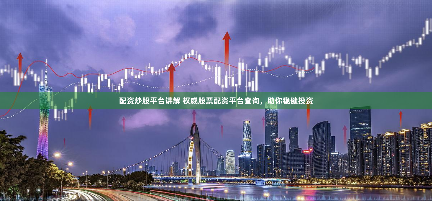 配资炒股平台讲解 权威股票配资平台查询，助你稳健投资