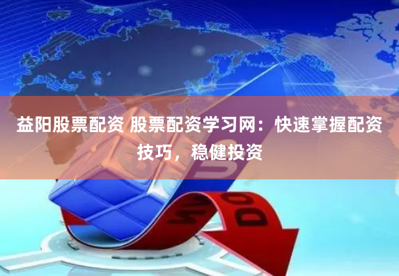 益阳股票配资 股票配资学习网：快速掌握配资技巧，稳健投资