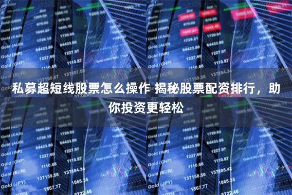 私募超短线股票怎么操作 揭秘股票配资排行，助你投资更轻松