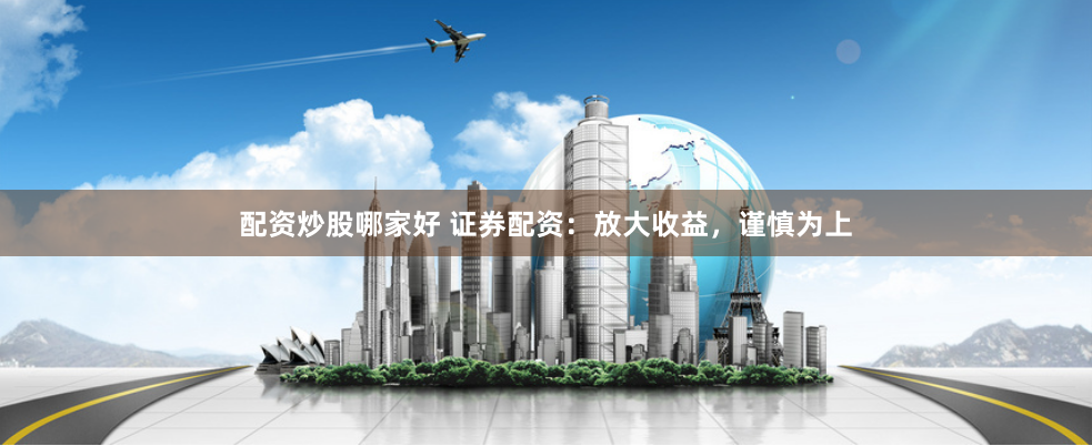 配资炒股哪家好 证券配资：放大收益，谨慎为上