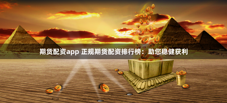 期货配资app 正规期货配资排行榜：助您稳健获利