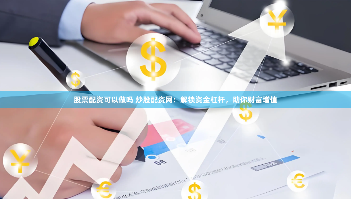 股票配资可以做吗 炒股配资网：解锁资金杠杆，助你财富增值