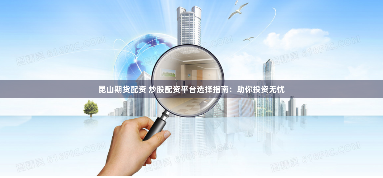 昆山期货配资 炒股配资平台选择指南：助你投资无忧