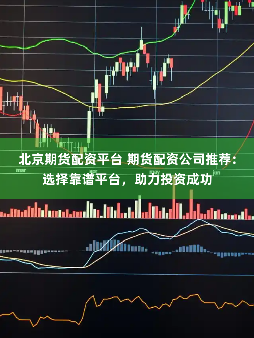 北京期货配资平台 期货配资公司推荐：选择靠谱平台，助力投资成功
