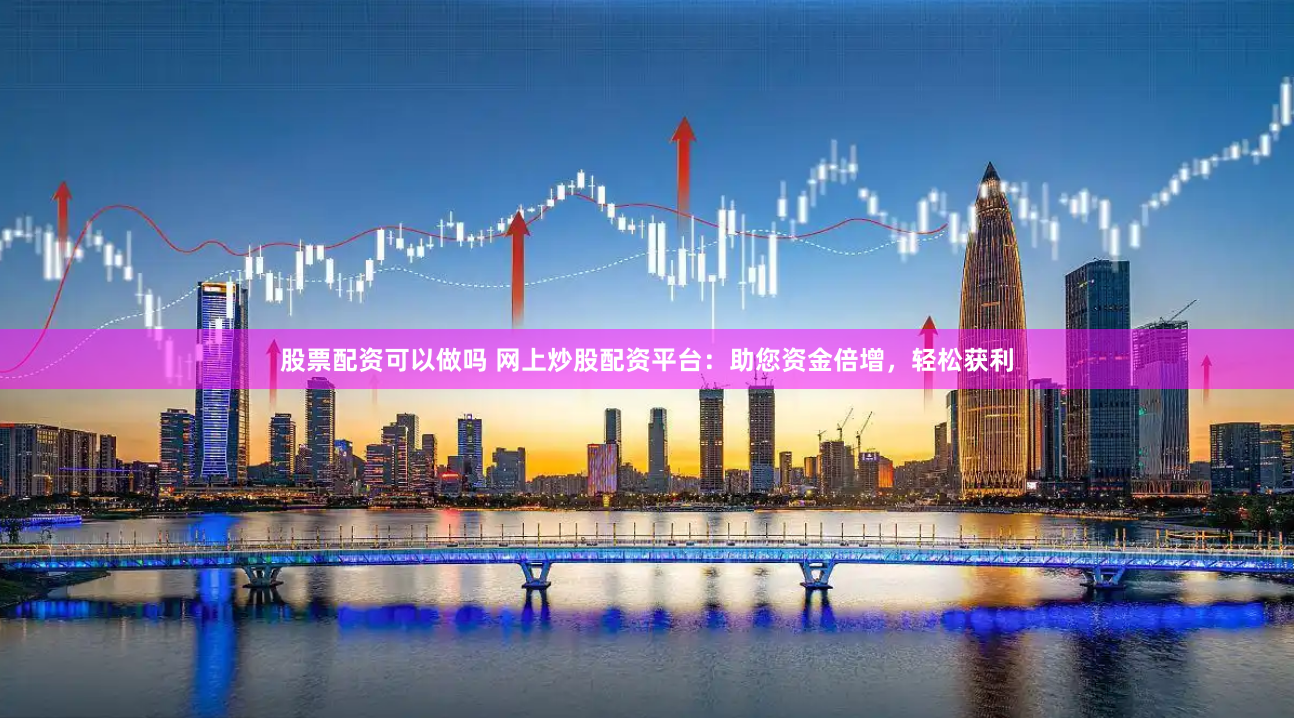 股票配资可以做吗 网上炒股配资平台：助您资金倍增，轻松获利