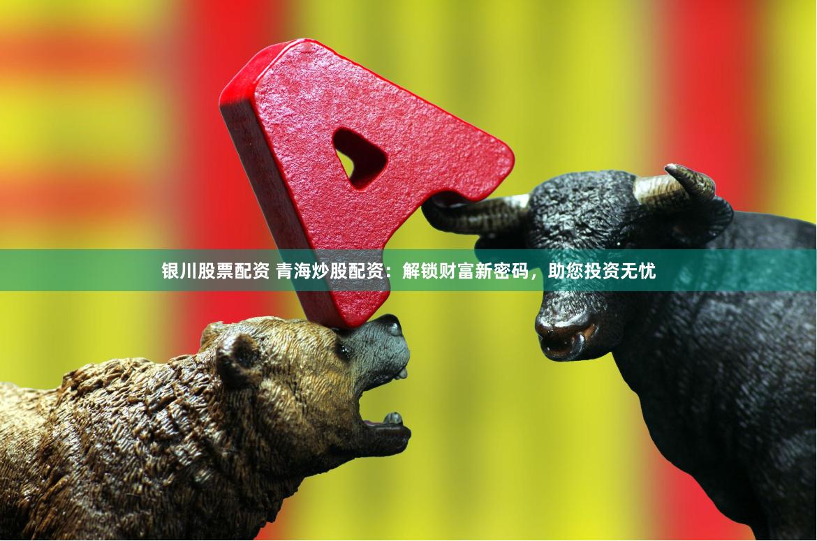 银川股票配资 青海炒股配资：解锁财富新密码，助您投资无忧