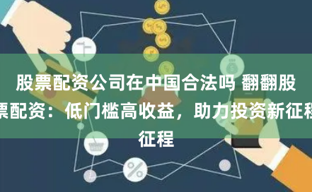 股票配资公司在中国合法吗 翻翻股票配资：低门槛高收益，助力投资新征程