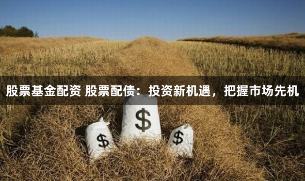 股票基金配资 股票配债：投资新机遇，把握市场先机