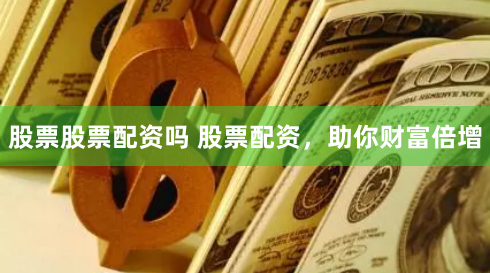 股票股票配资吗 股票配资，助你财富倍增