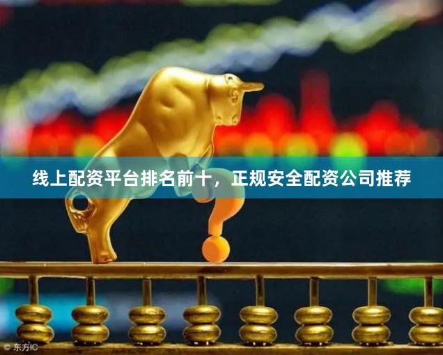 线上配资平台排名前十，正规安全配资公司推荐