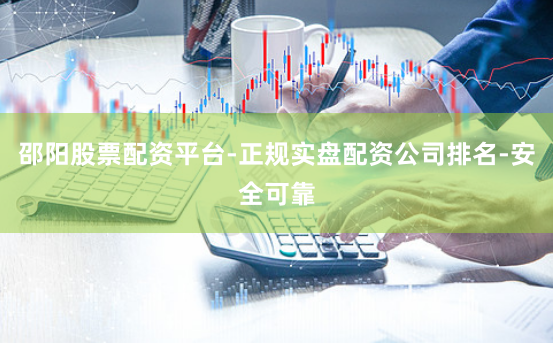 邵阳股票配资平台-正规实盘配资公司排名-安全可靠