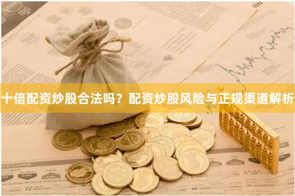十倍配资炒股合法吗？配资炒股风险与正规渠道解析