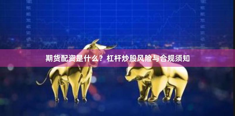 期货配资是什么？杠杆炒股风险与合规须知