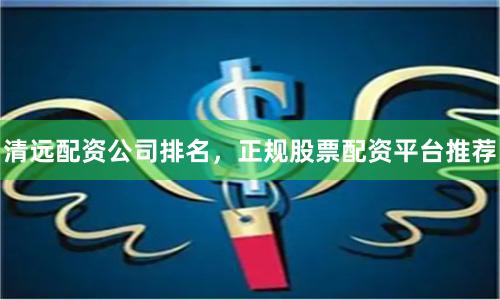 清远配资公司排名，正规股票配资平台推荐