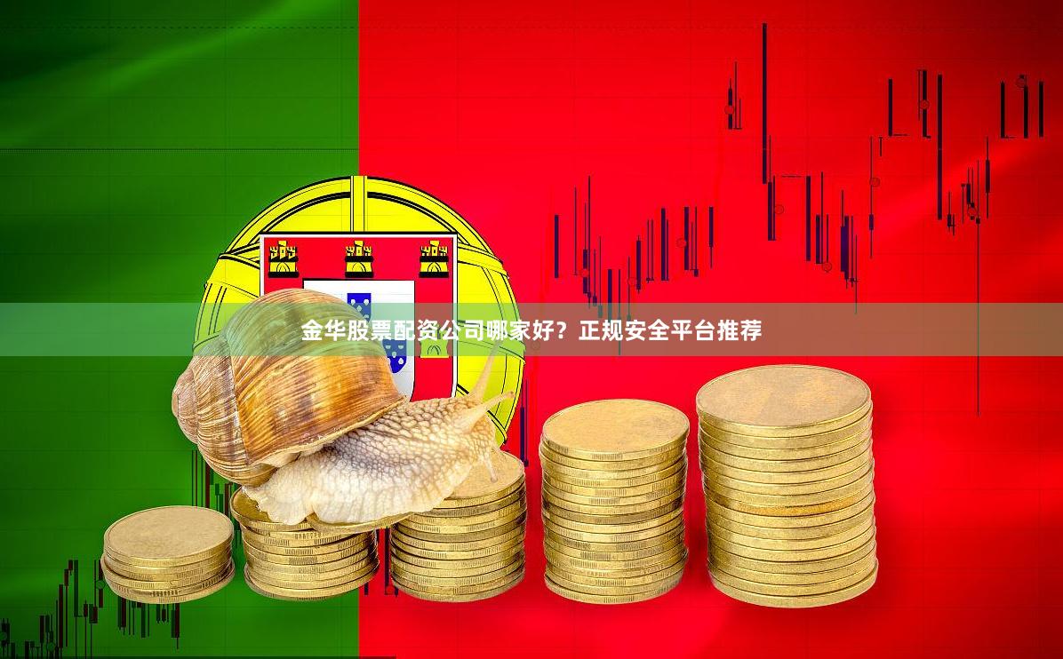 金华股票配资公司哪家好？正规安全平台推荐