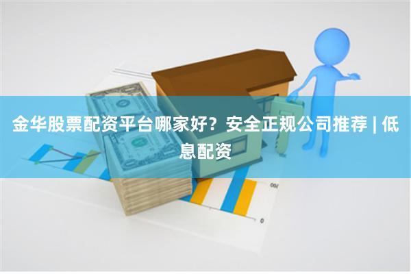 金华股票配资平台哪家好？安全正规公司推荐 | 低息配资