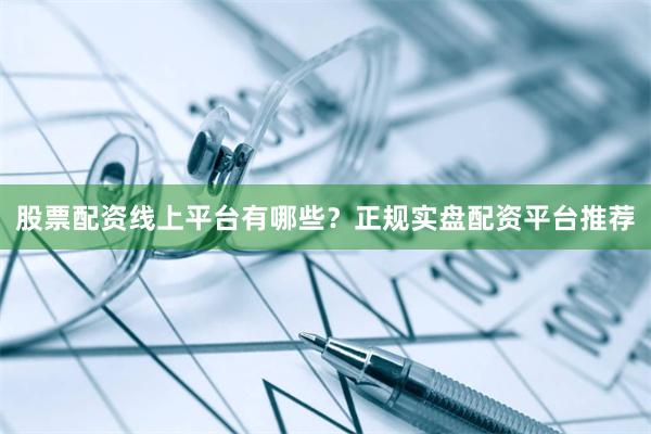 股票配资线上平台有哪些？正规实盘配资平台推荐