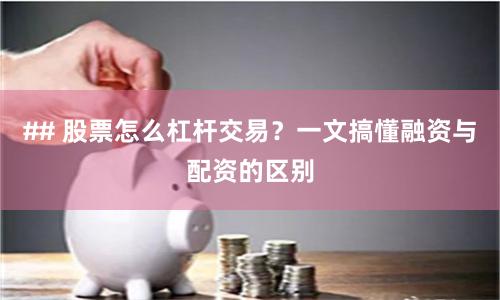 ## 股票怎么杠杆交易？一文搞懂融资与配资的区别