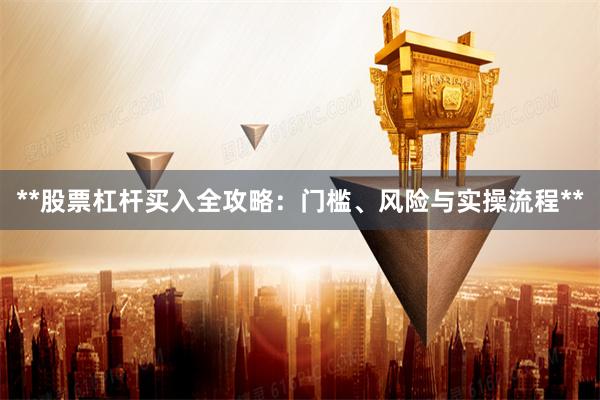 **股票杠杆买入全攻略：门槛、风险与实操流程**