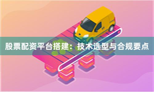 股票配资平台搭建：技术选型与合规要点