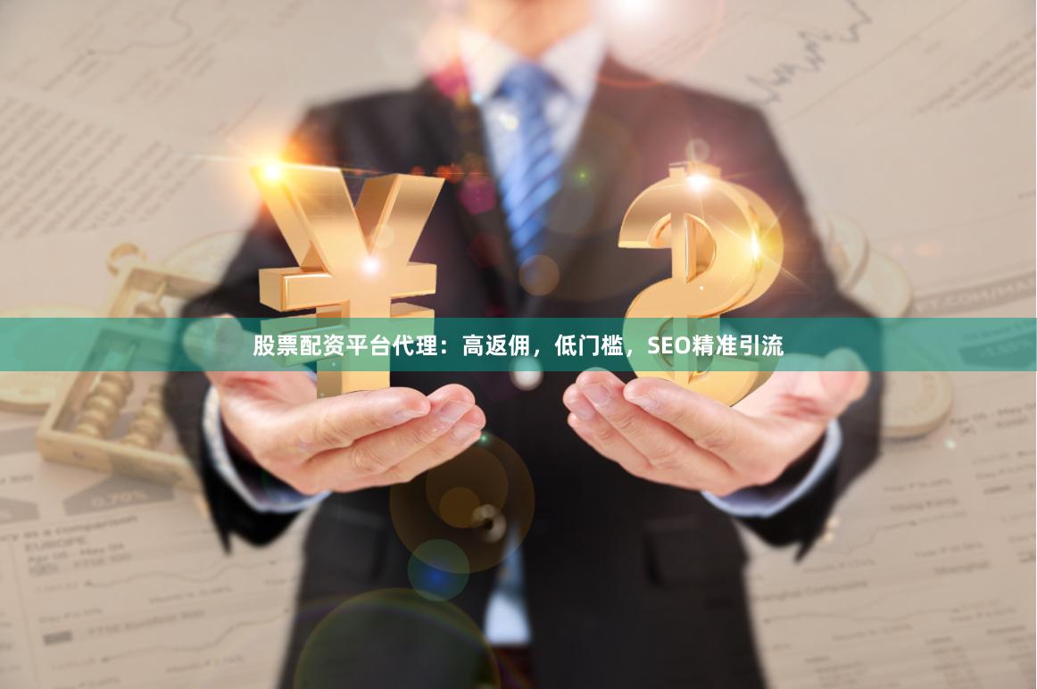 股票配资平台代理：高返佣，低门槛，SEO精准引流