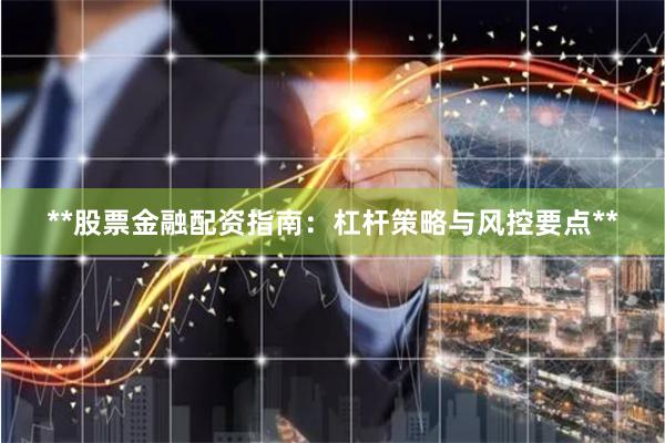 **股票金融配资指南：杠杆策略与风控要点**